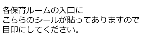 各保育ルームの入口にこちらのシールが貼ってありますので目印にしてください。